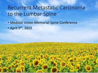 Recurrent Metastatic Carcinoma
to the Lumbar Spine
• Medstar Union Memorial Spine Conference
• April 9th, 2019
 