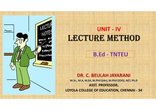 LECTURE METHOD
DR. C. BEULAH JAYARANI
M.Sc., M.A, M.Ed, M.Phil (Edn), M.Phil (ZOO), NET, Ph.D
ASST. PROFESSOR,
LOYOLA COLLEGE OF EDUCATION, CHENNAI - 34
UNIT - IV
B.Ed - TNTEU
 
