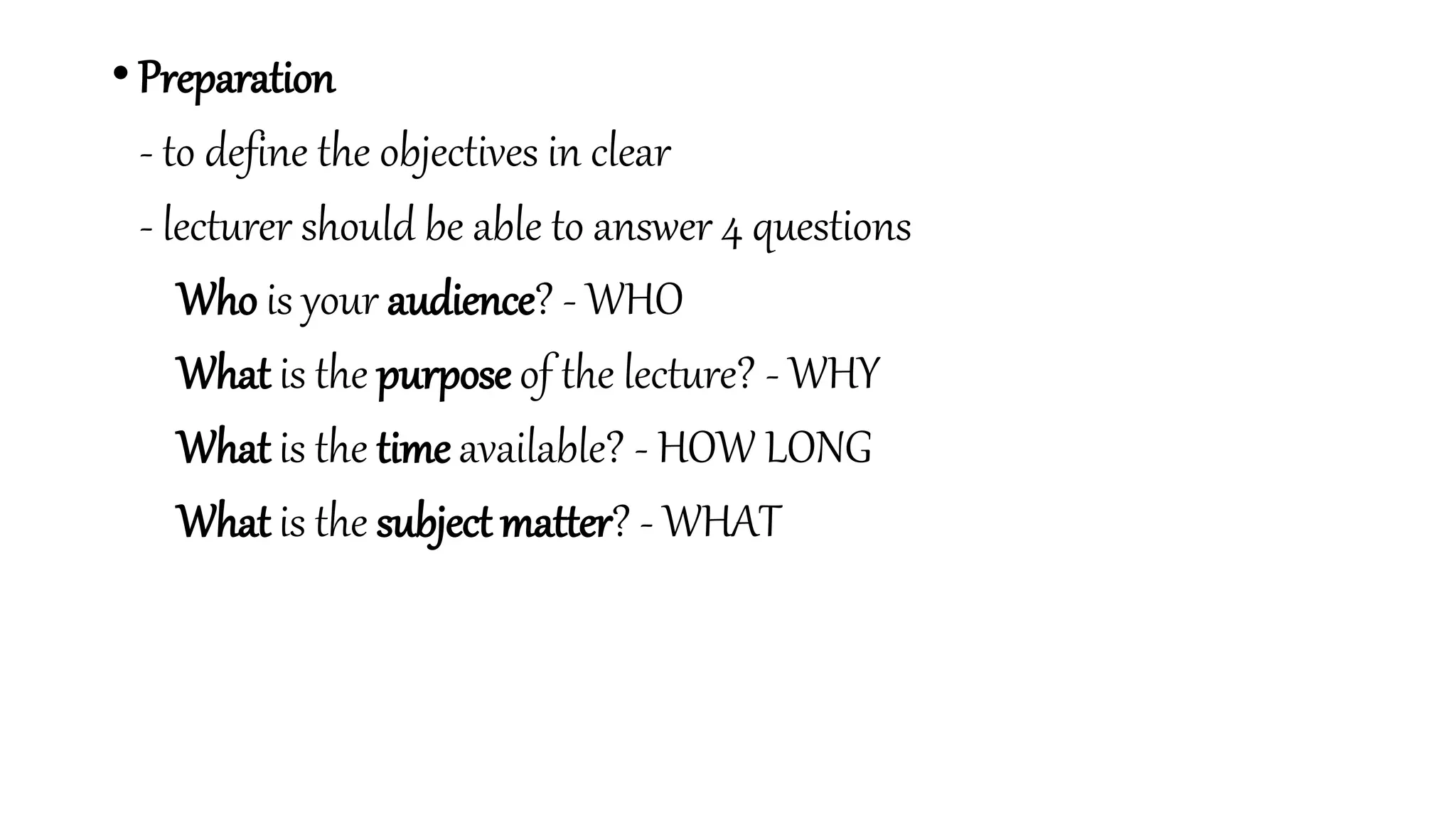 • Preparation
- to define the objectives in clear
- lecturer should be able to answer 4 questions
Who is your audience? - WHO
What is the purpose of the lecture? - WHY
What is the time available? - HOW LONG
What is the subject matter? - WHAT
 