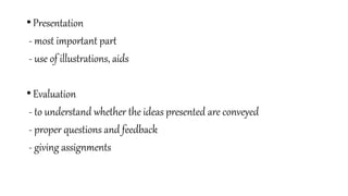 • Presentation
- most important part
- use of illustrations, aids
• Evaluation
- to understand whether the ideas presented are conveyed
- proper questions and feedback
- giving assignments
 