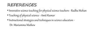 REFERENCES
• Innovative science teaching for physical science teachers - Radha Mohan
• Teaching of physical science - Amit Kumar
• Instructional strategies and techniques in science education -
Dr. Mariamma Mathew
 