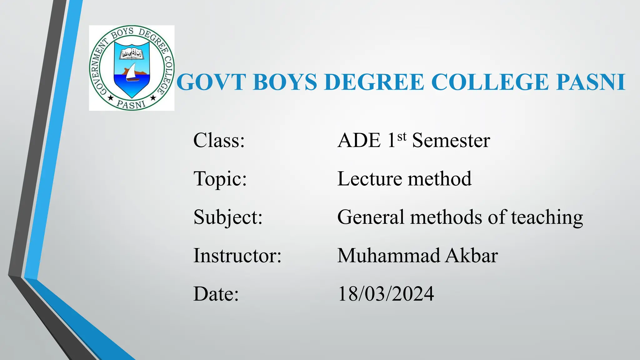 GOVT BOYS DEGREE COLLEGE PASNI
Class: ADE 1st Semester
Topic: Lecture method
Subject: General methods of teaching
Instructor: Muhammad Akbar
Date: 18/03/2024
 