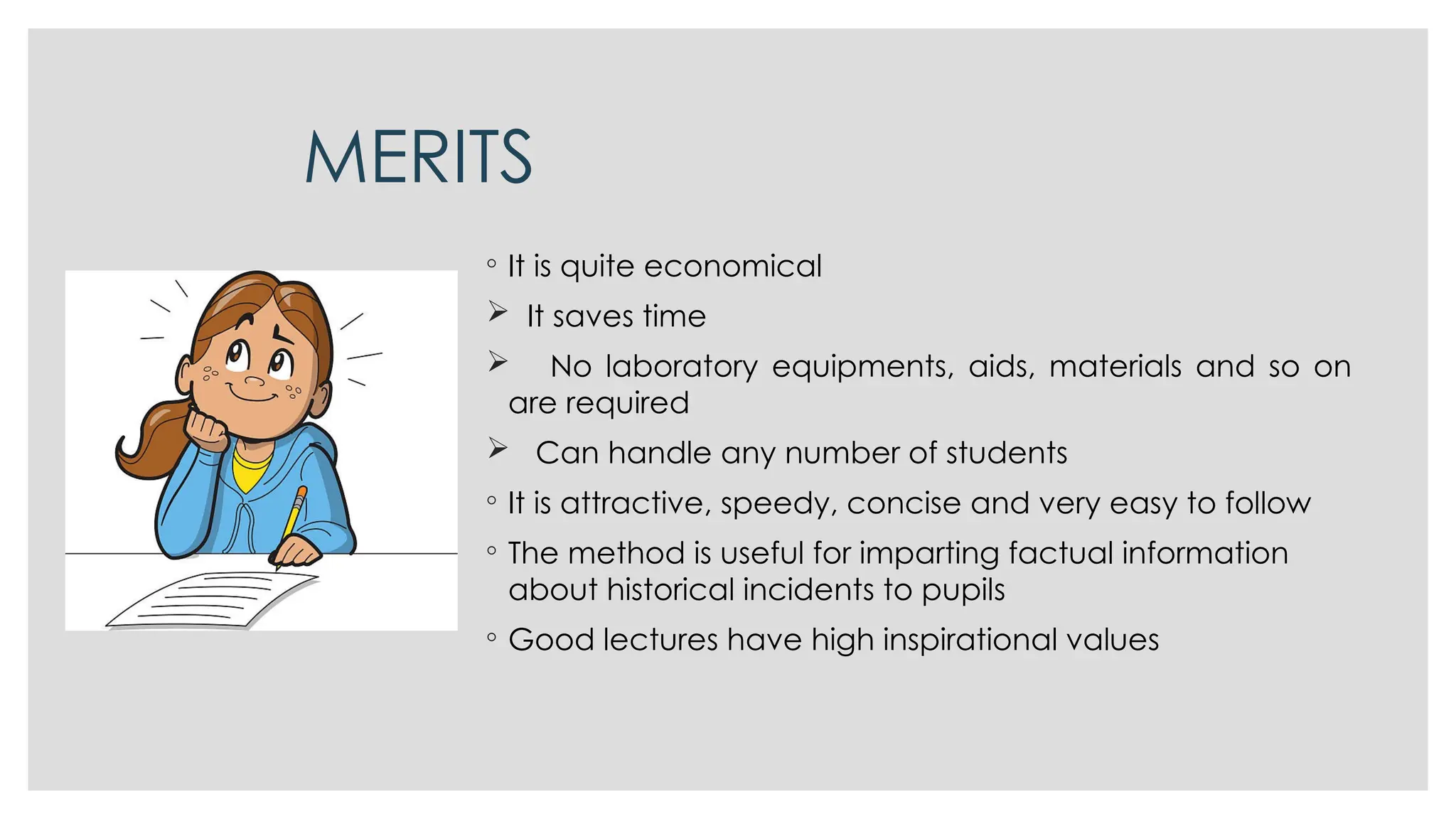 MERITS
◦ It is quite economical
 It saves time
 No laboratory equipments, aids, materials and so on
are required
 Can handle any number of students
◦ It is attractive, speedy, concise and very easy to follow
◦ The method is useful for imparting factual information
about historical incidents to pupils
◦ Good lectures have high inspirational values
 
