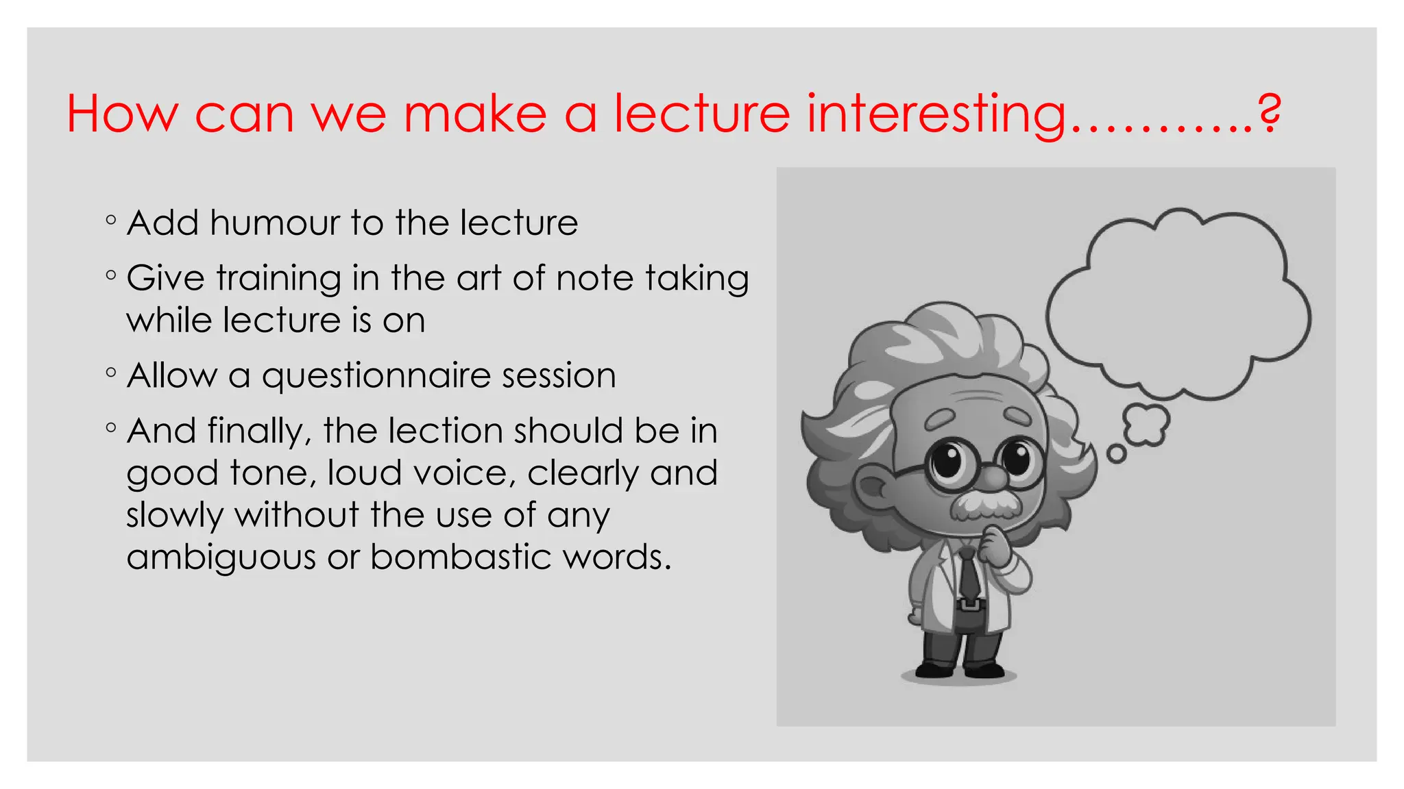 How can we make a lecture interesting………..?
◦ Add humour to the lecture
◦ Give training in the art of note taking
while lecture is on
◦ Allow a questionnaire session
◦ And finally, the lection should be in
good tone, loud voice, clearly and
slowly without the use of any
ambiguous or bombastic words.
 