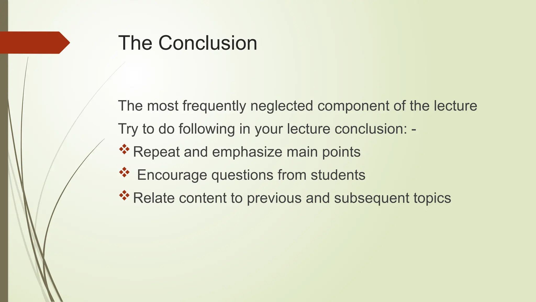The Conclusion
The most frequently neglected component of the lecture
Try to do following in your lecture conclusion: -
Repeat and emphasize main points
 Encourage questions from students
Relate content to previous and subsequent topics
 