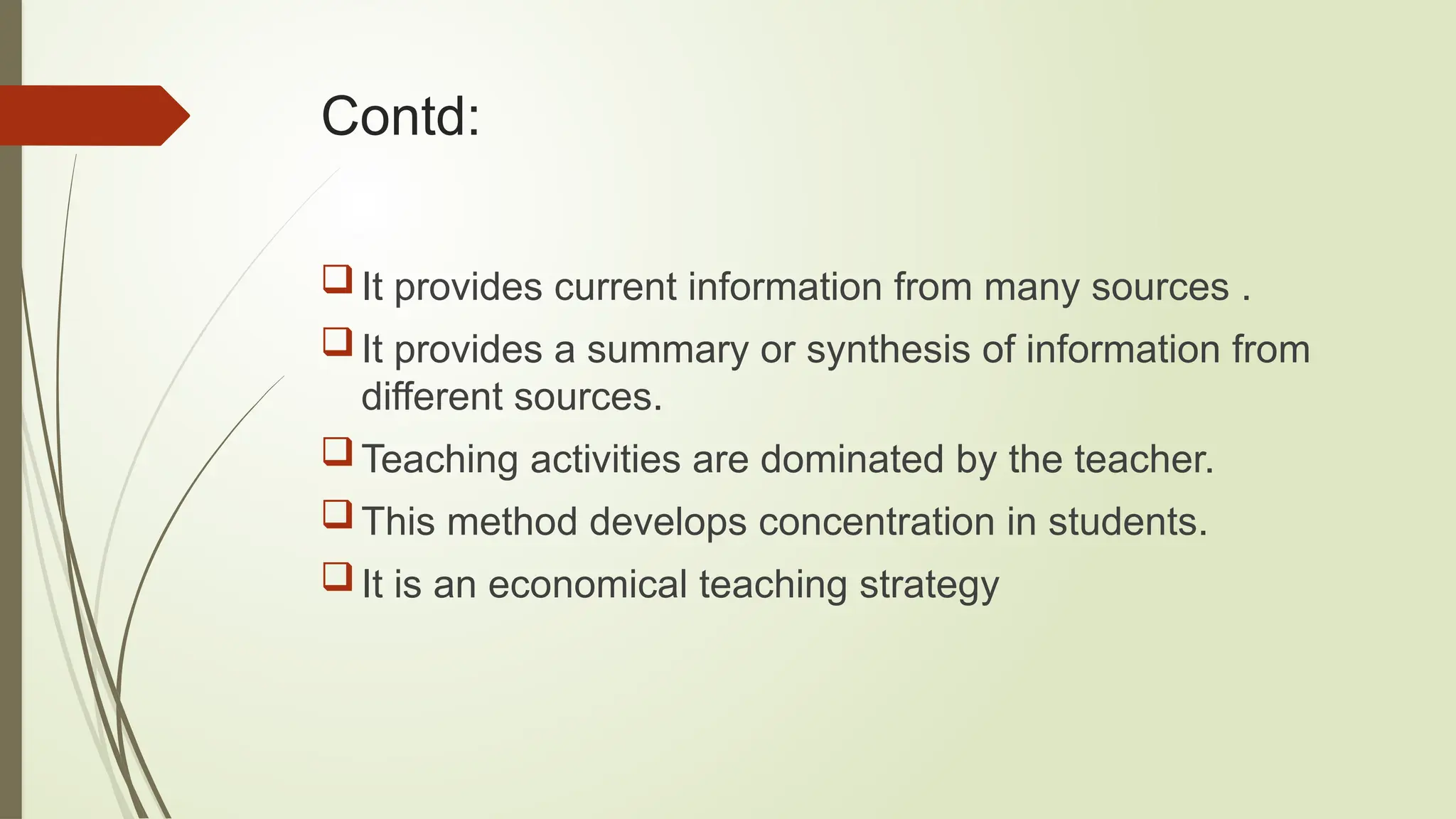 Contd:
It provides current information from many sources .
It provides a summary or synthesis of information from
different sources.
Teaching activities are dominated by the teacher.
This method develops concentration in students.
It is an economical teaching strategy
 