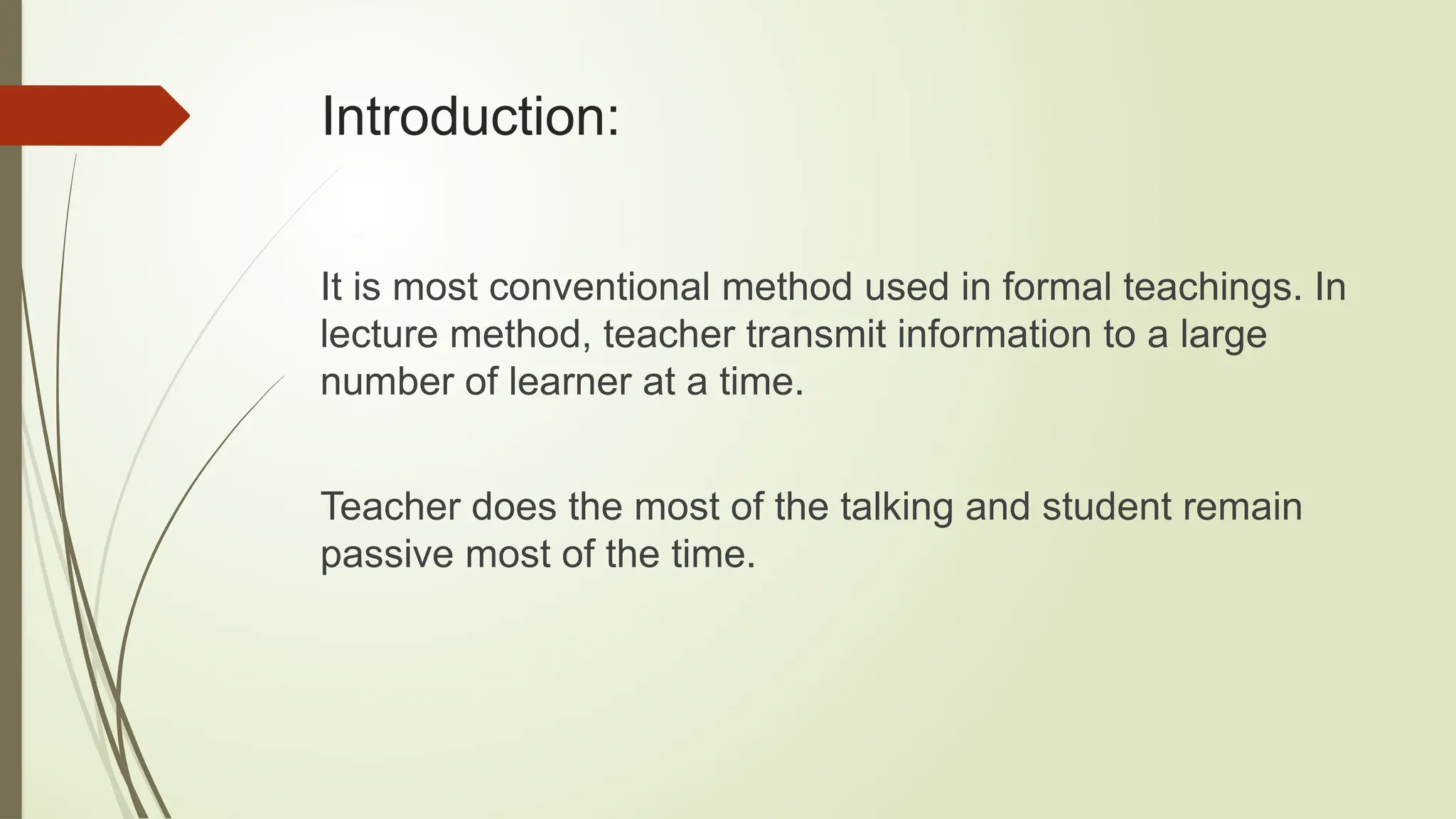 Introduction:
It is most conventional method used in formal teachings. In
lecture method, teacher transmit information to a large
number of learner at a time.
Teacher does the most of the talking and student remain
passive most of the time.
 