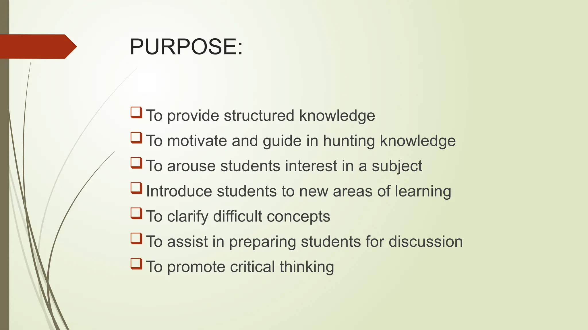 PURPOSE:
To provide structured knowledge
To motivate and guide in hunting knowledge
To arouse students interest in a subject
Introduce students to new areas of learning
To clarify difficult concepts
To assist in preparing students for discussion
To promote critical thinking
 