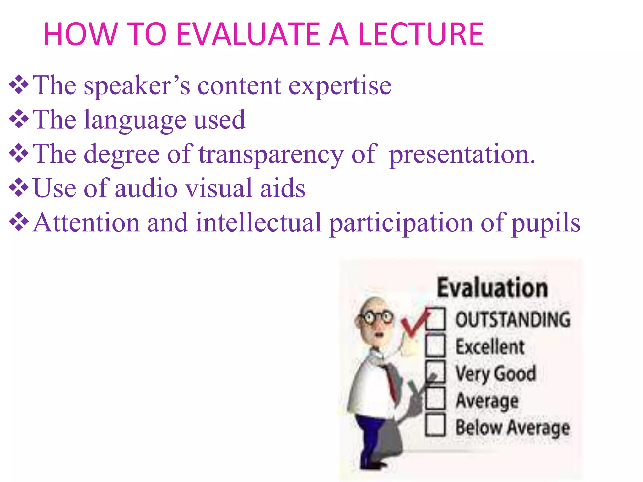 HOW TO EVALUATE A LECTURE
The speaker’s content expertise
The language used
The degree of transparency of presentation.
Use of audio visual aids
Attention and intellectual participation of pupils
 