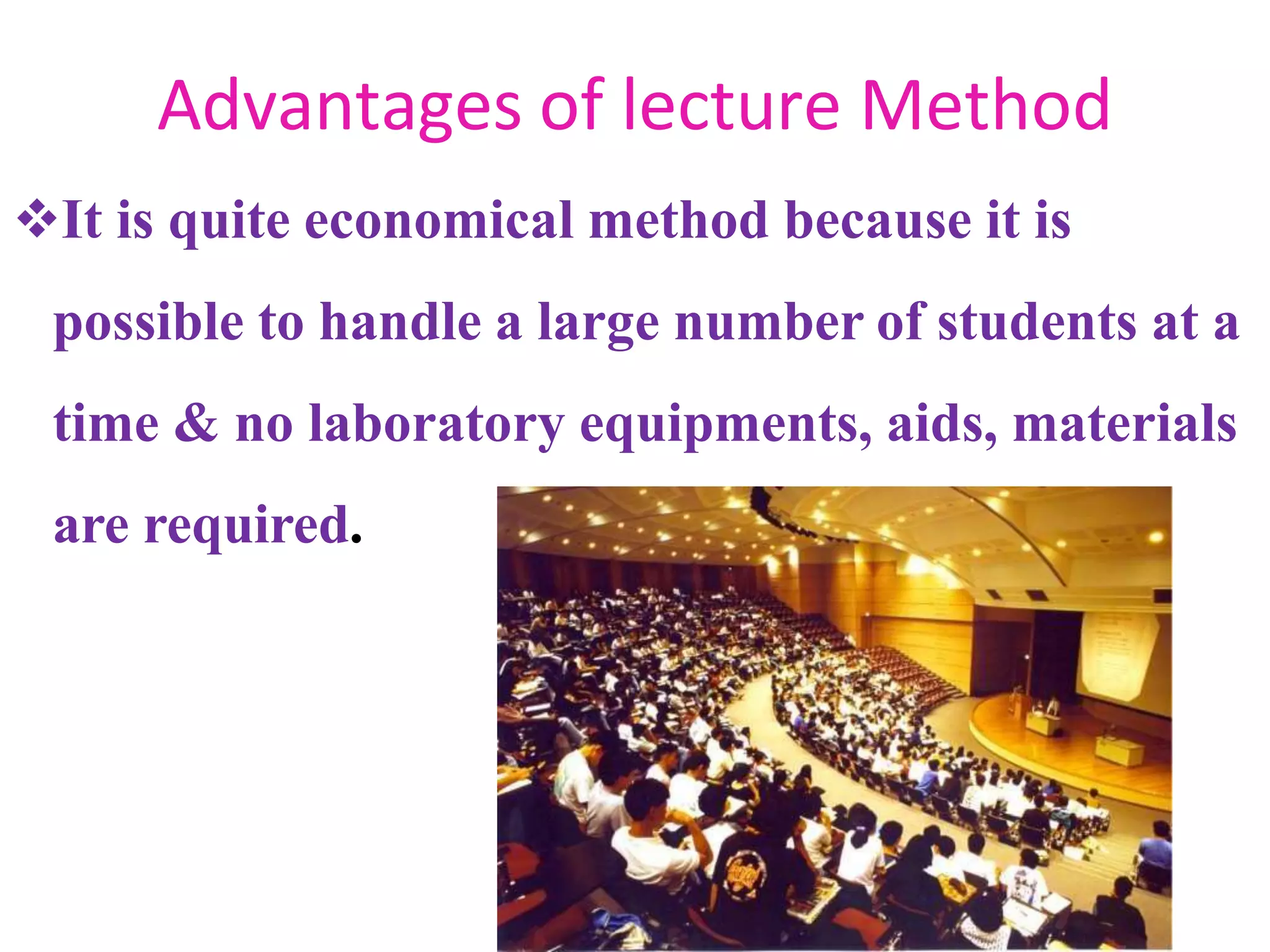 Advantages of lecture Method
It is quite economical method because it is
possible to handle a large number of students at a
time & no laboratory equipments, aids, materials
are required.
 