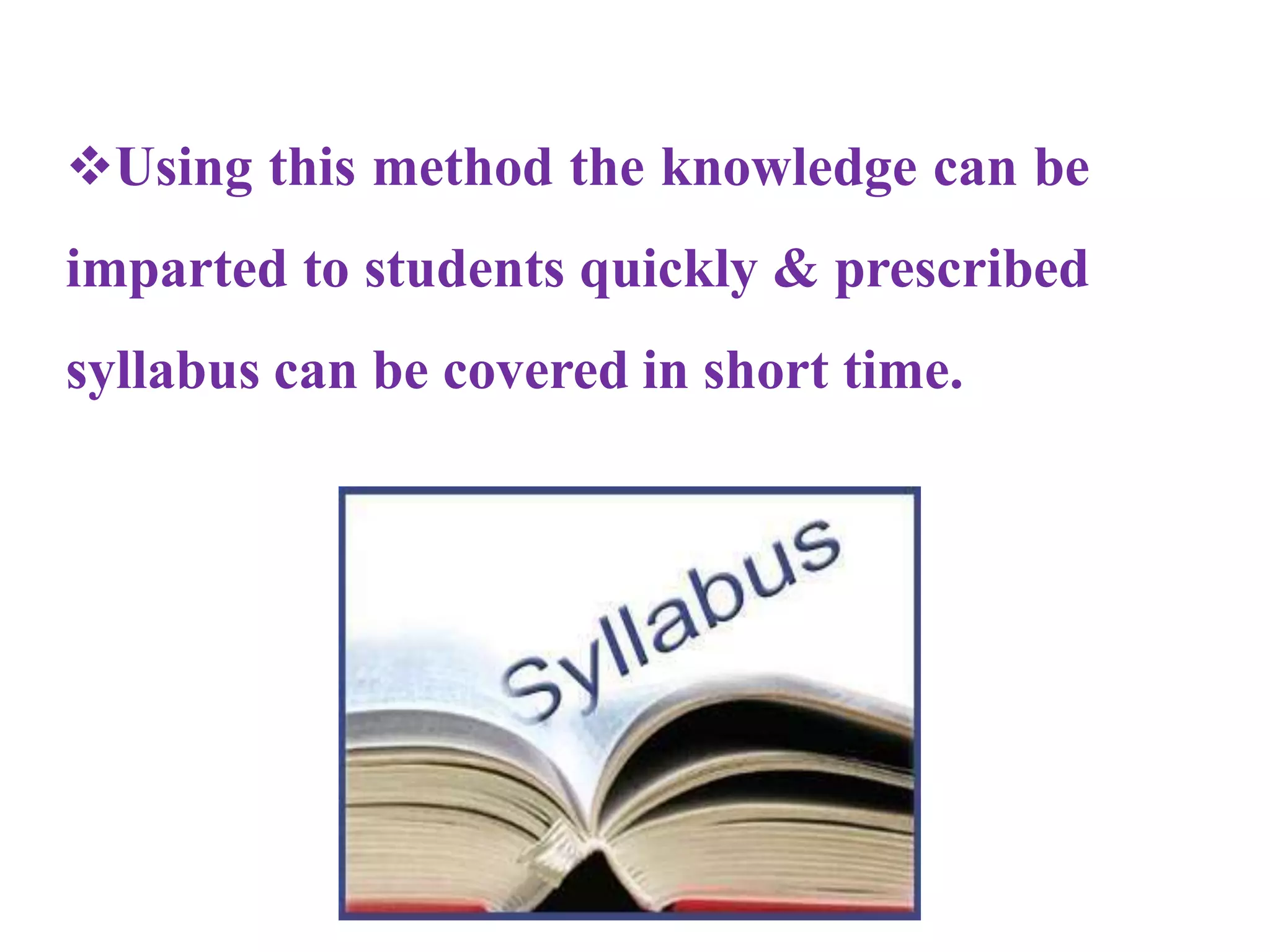 Using this method the knowledge can be
imparted to students quickly & prescribed
syllabus can be covered in short time.
 