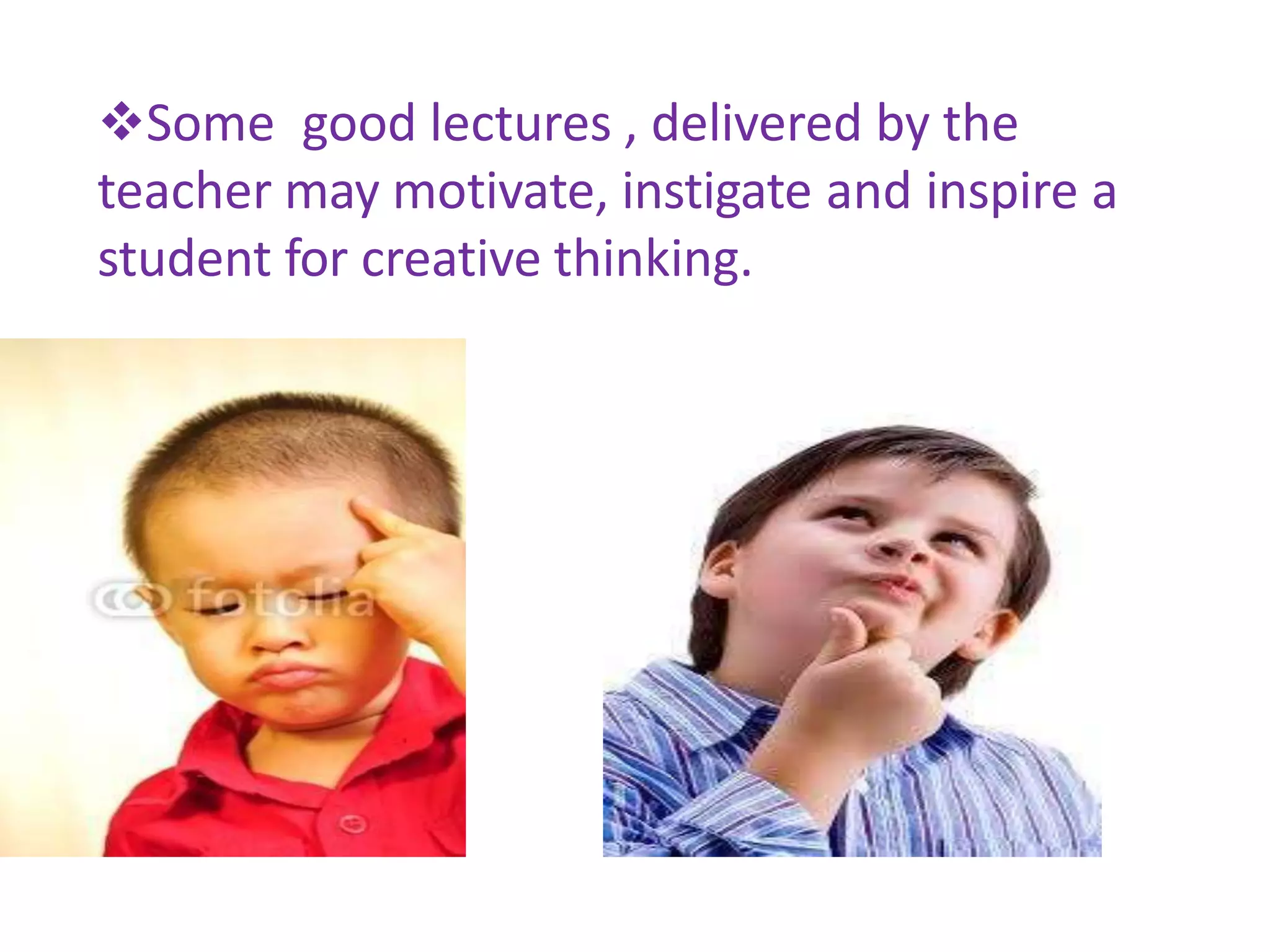Some good lectures , delivered by the
teacher may motivate, instigate and inspire a
student for creative thinking.
 