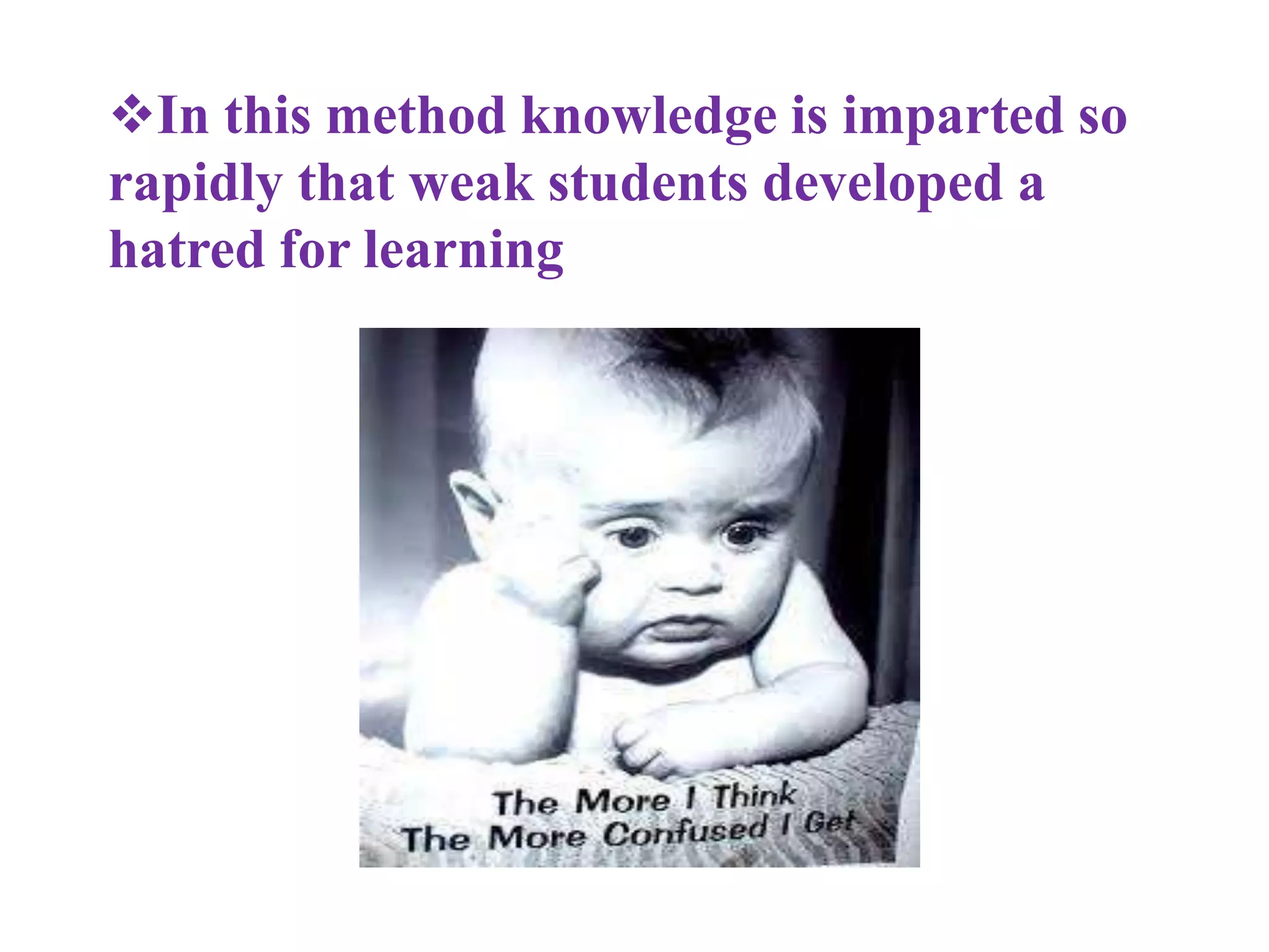 In this method knowledge is imparted so
rapidly that weak students developed a
hatred for learning
 