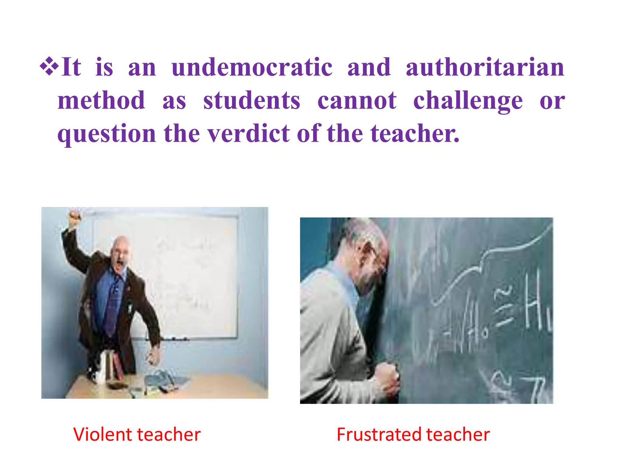 It is an undemocratic and authoritarian
method as students cannot challenge or
question the verdict of the teacher.
Violent teacher Frustrated teacher
 