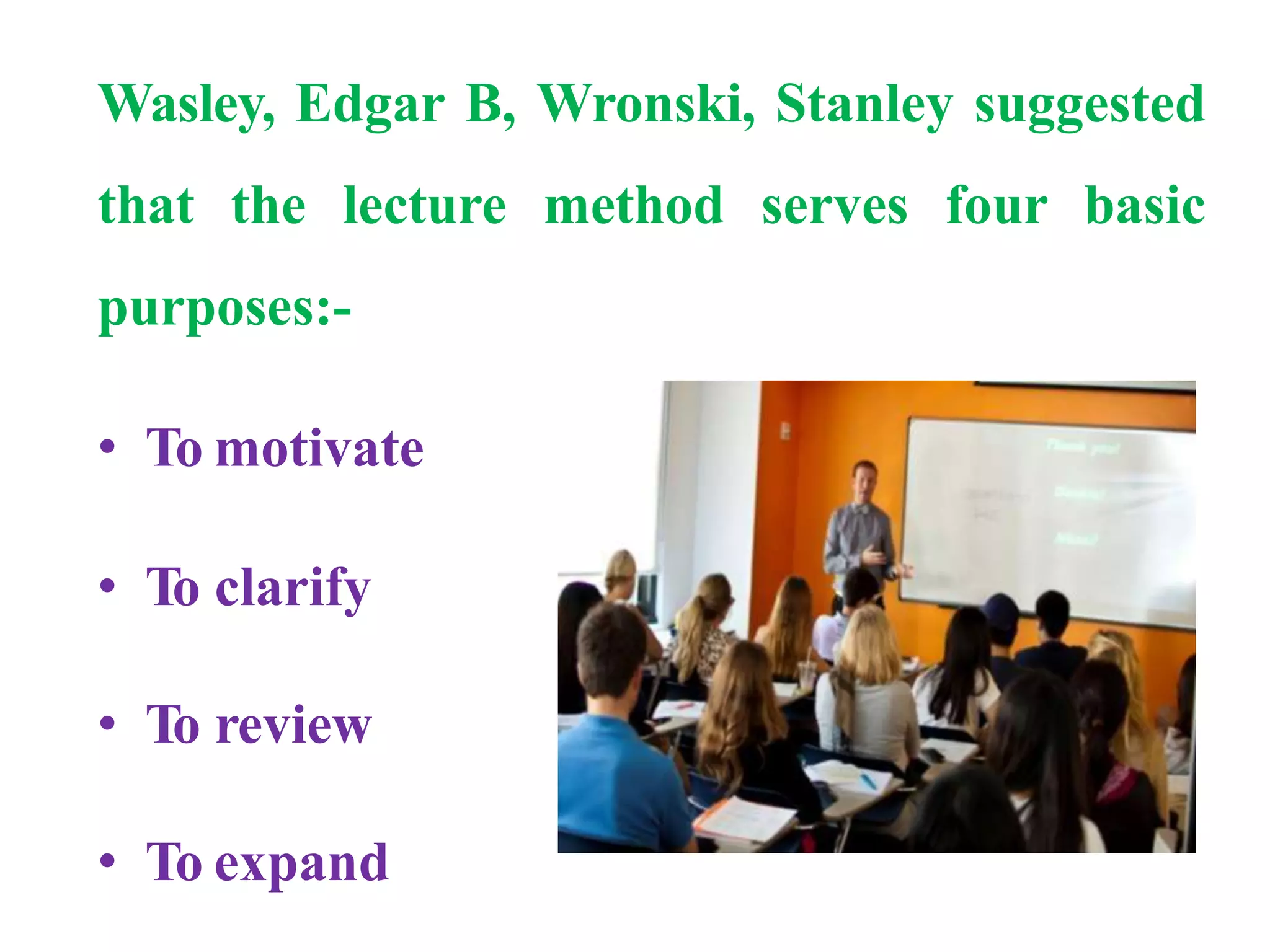 Wasley, Edgar B, Wronski, Stanley suggested
that the lecture method serves four basic
purposes:-
• To motivate
• To clarify
• To review
• To expand
 