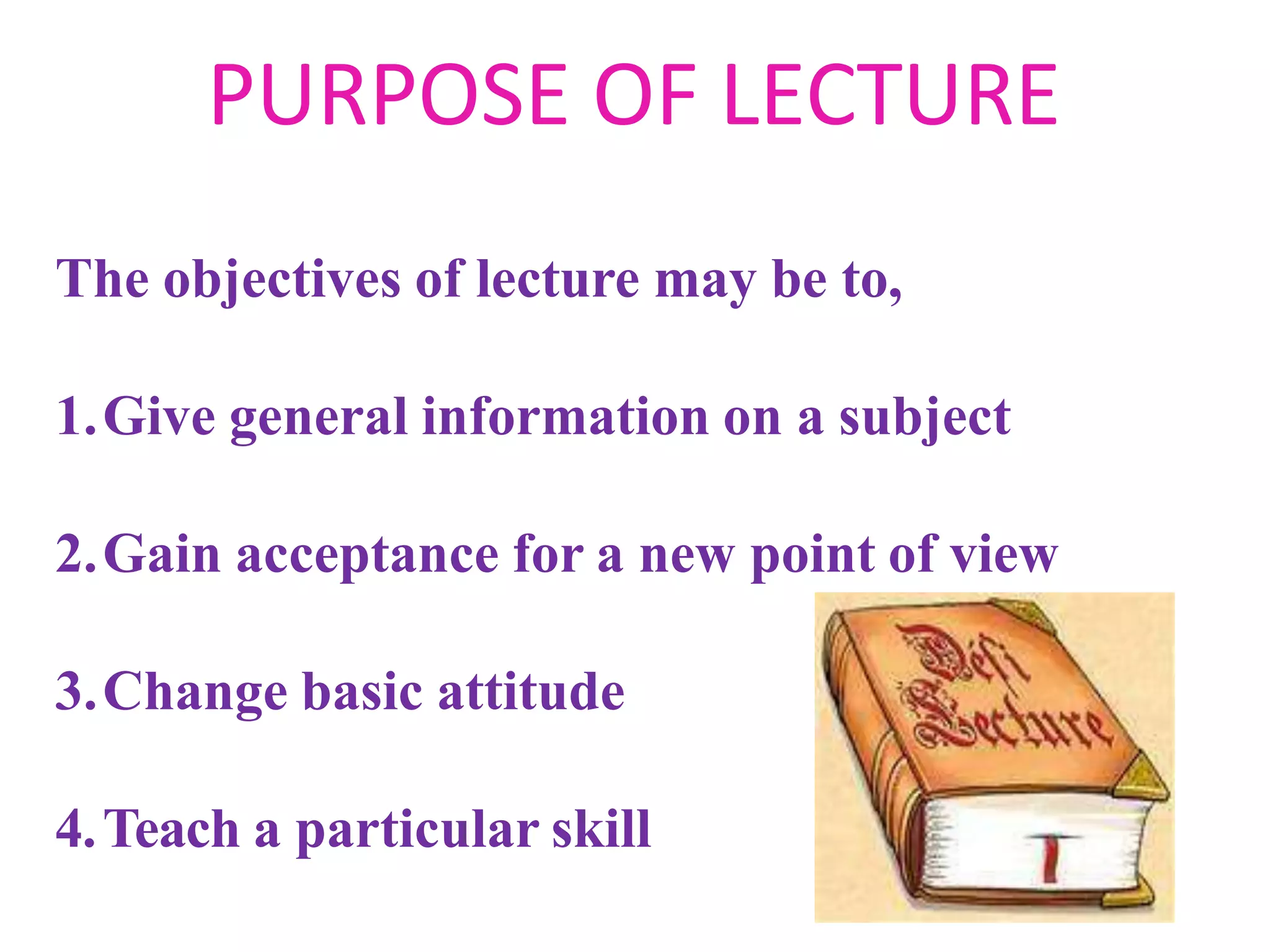 PURPOSE OF LECTURE
The objectives of lecture may be to,
1.Give general information on a subject
2.Gain acceptance for a new point of view
3.Change basic attitude
4.Teach a particular skill
 