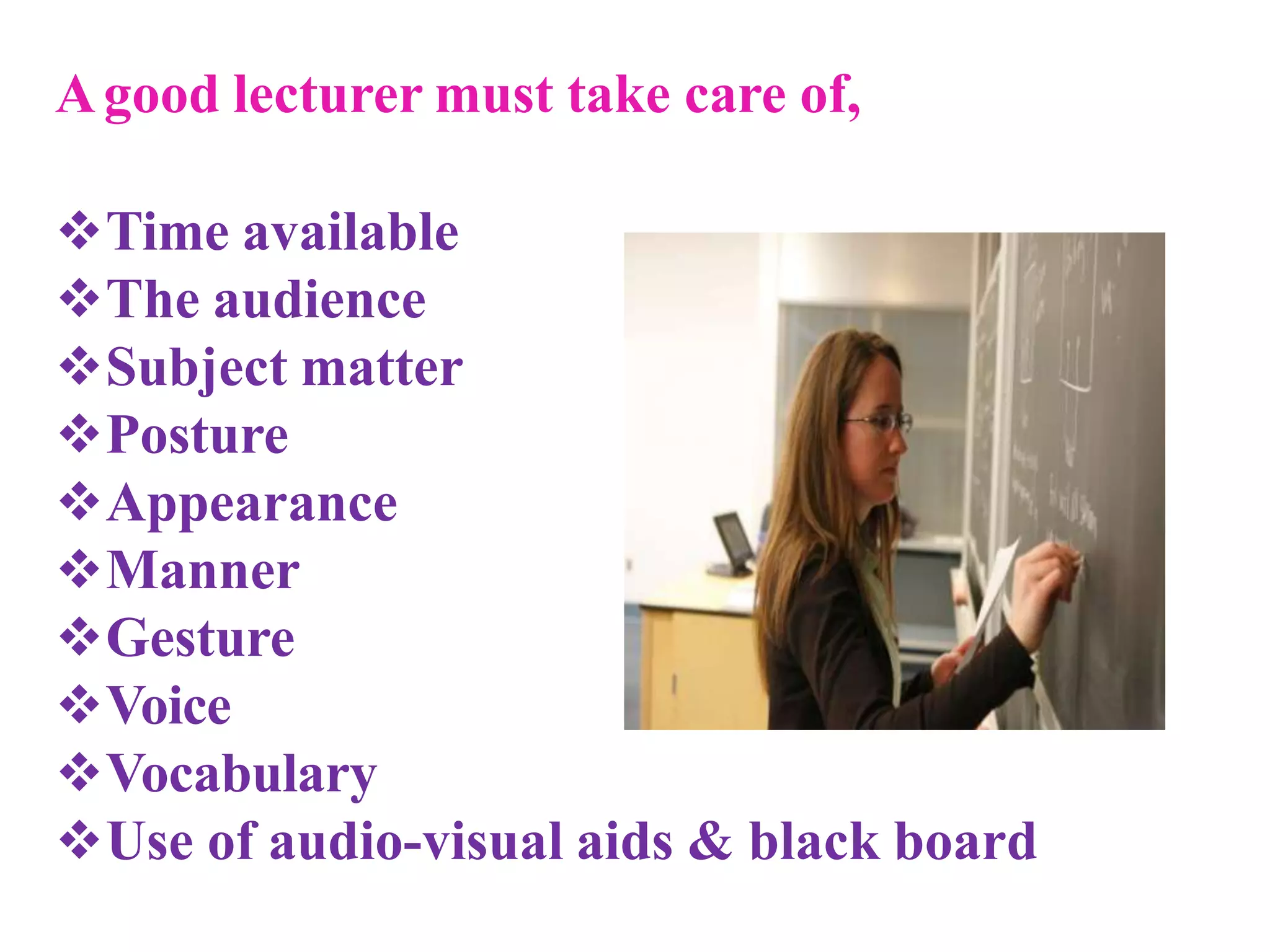 Agood lecturer must take care of,
Time available
The audience
Subject matter
Posture
Appearance
Manner
Gesture
Voice
Vocabulary
Use of audio-visual aids & black board
 