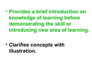 • Provides a brief introduction on
knowledge of learning before
demonstrating the skill or
introducing new area of learning.
• Clarifies concepts with
illustration.
 