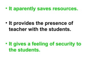 • It aparently saves resources.
• It provides the presence of
teacher with the students.
• It gives a feeling of security to
the students.
 