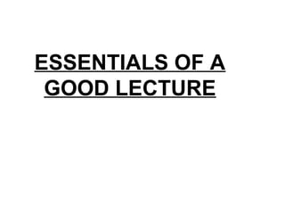 ESSENTIALS OF A
GOOD LECTURE
 