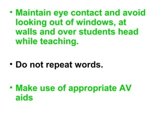 • Maintain eye contact and avoid
looking out of windows, at
walls and over students head
while teaching.
• Do not repeat words.
• Make use of appropriate AV
aids
 