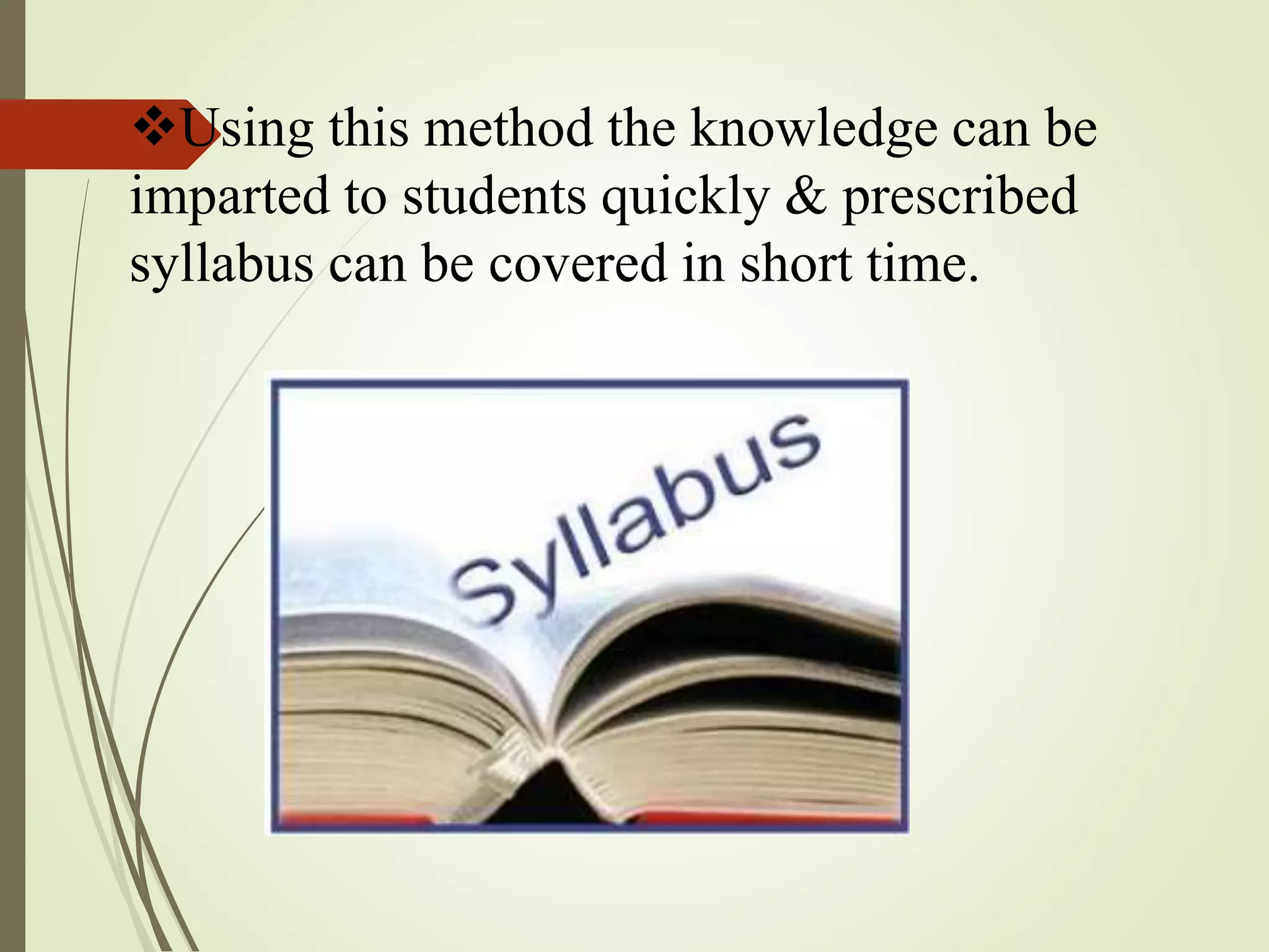 Using this method the knowledge can be
imparted to students quickly & prescribed
syllabus can be covered in short time.
 