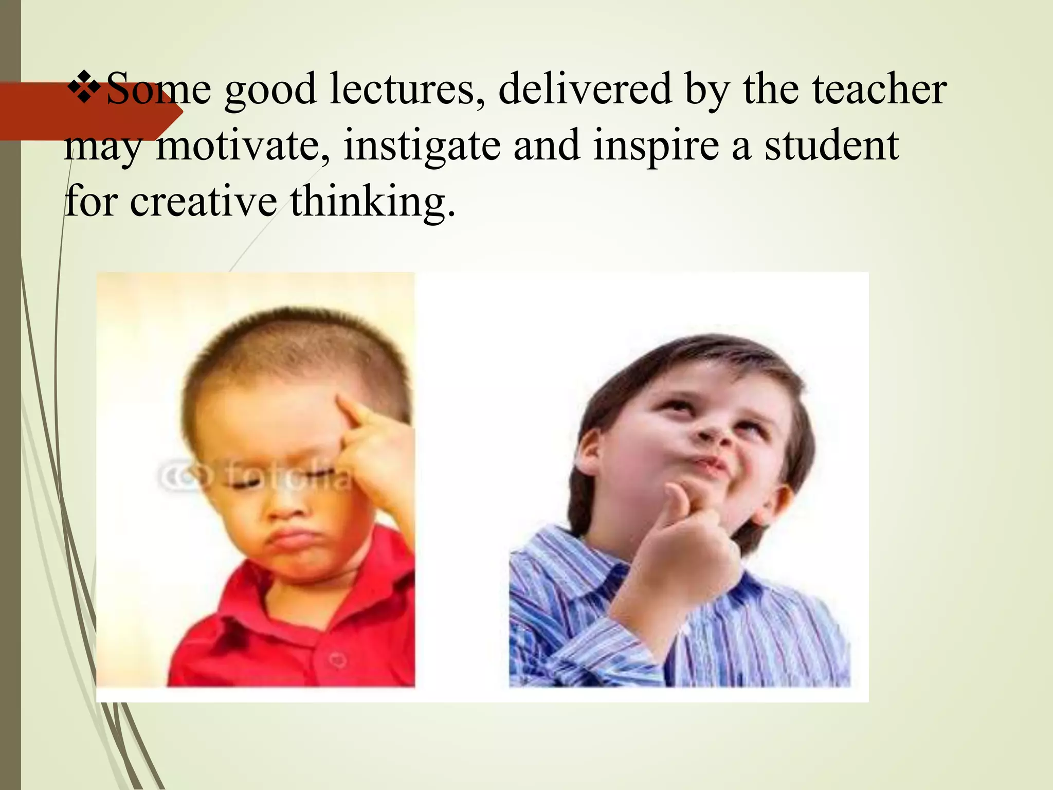 Some good lectures, delivered by the teacher
may motivate, instigate and inspire a student
for creative thinking.
 