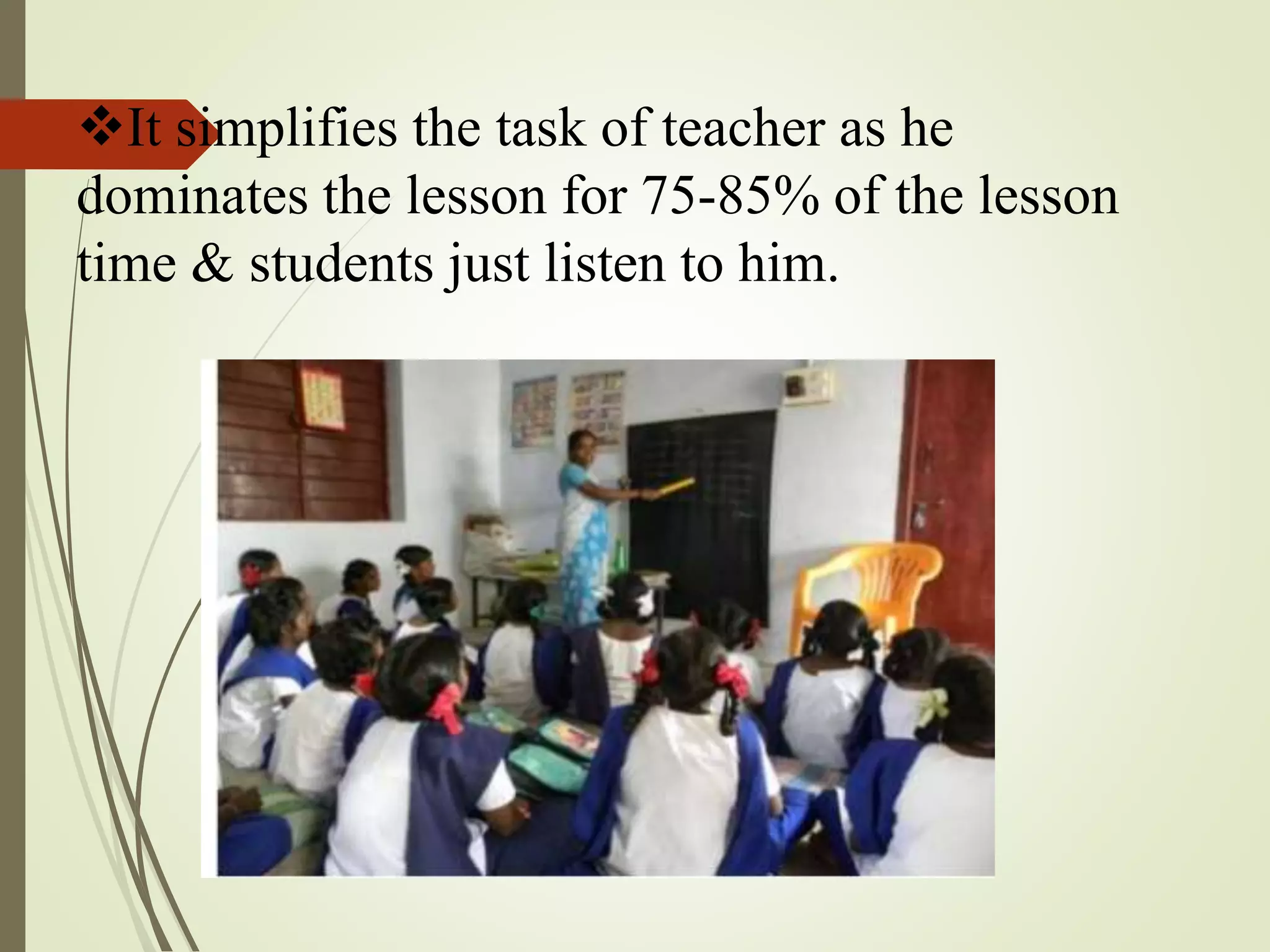 It simplifies the task of teacher as he
dominates the lesson for 75-85% of the lesson
time & students just listen to him.
 