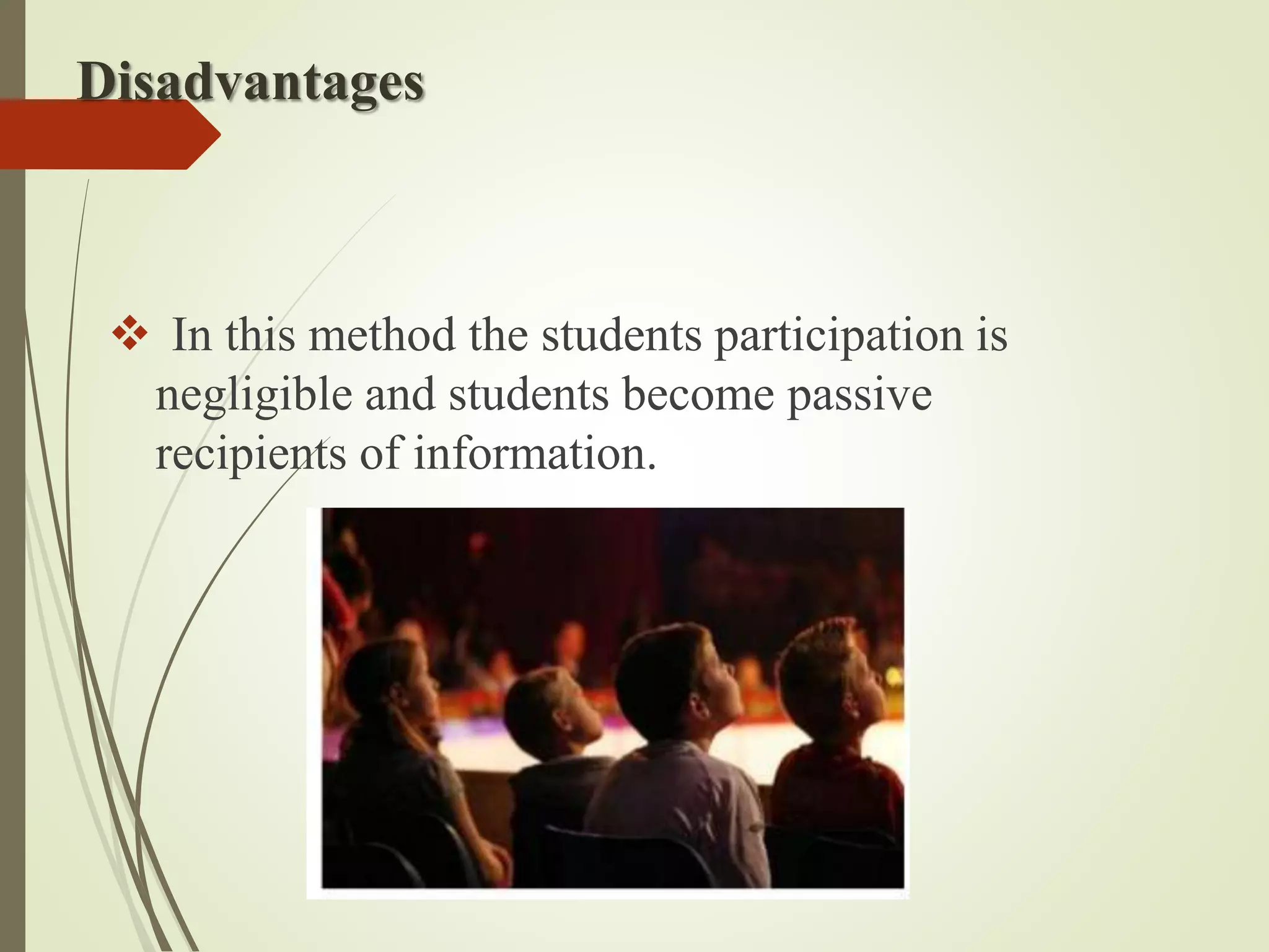 Disadvantages
 In this method the students participation is
negligible and students become passive
recipients of information.
 