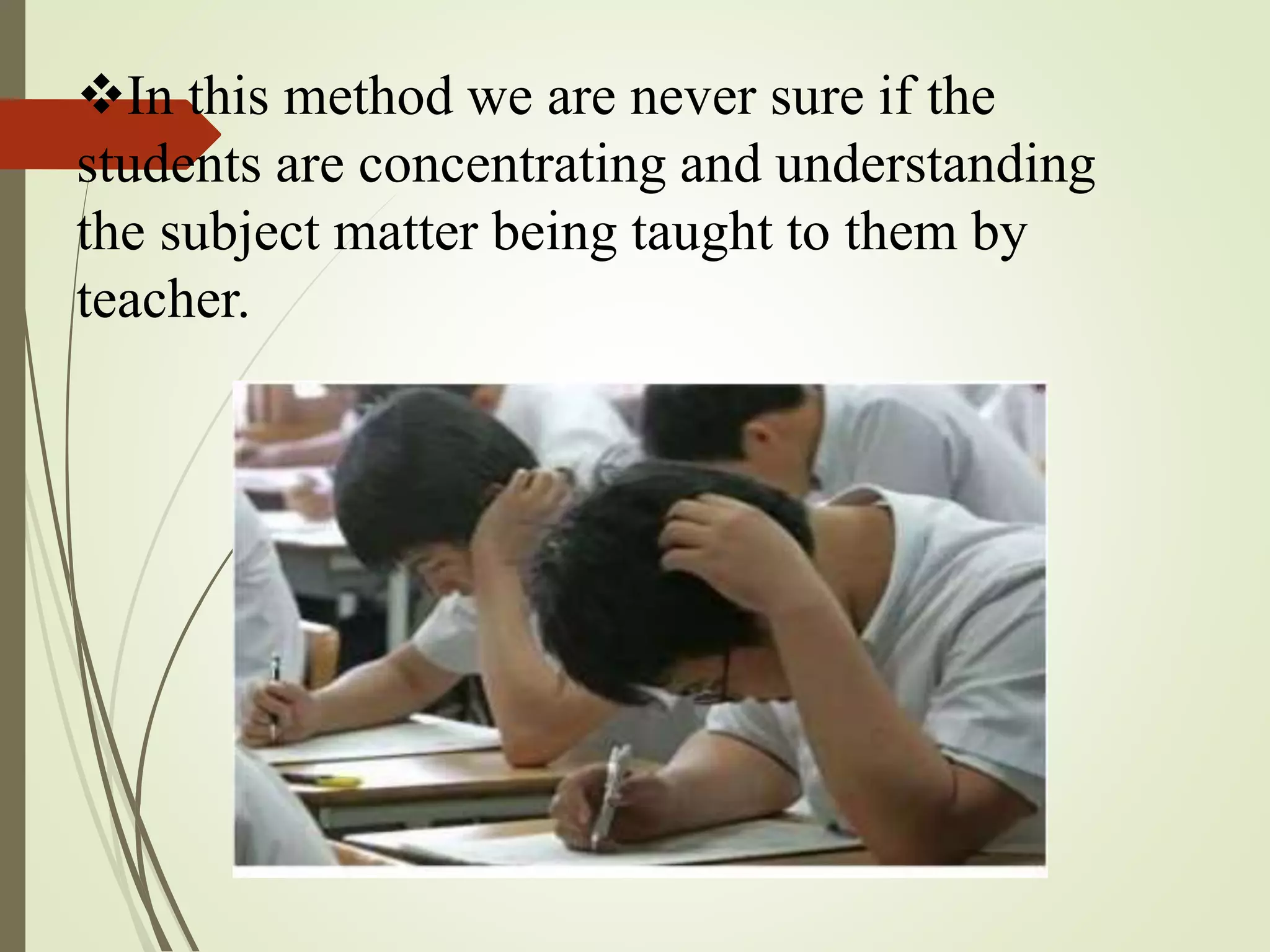 In this method we are never sure if the
students are concentrating and understanding
the subject matter being taught to them by
teacher.
 