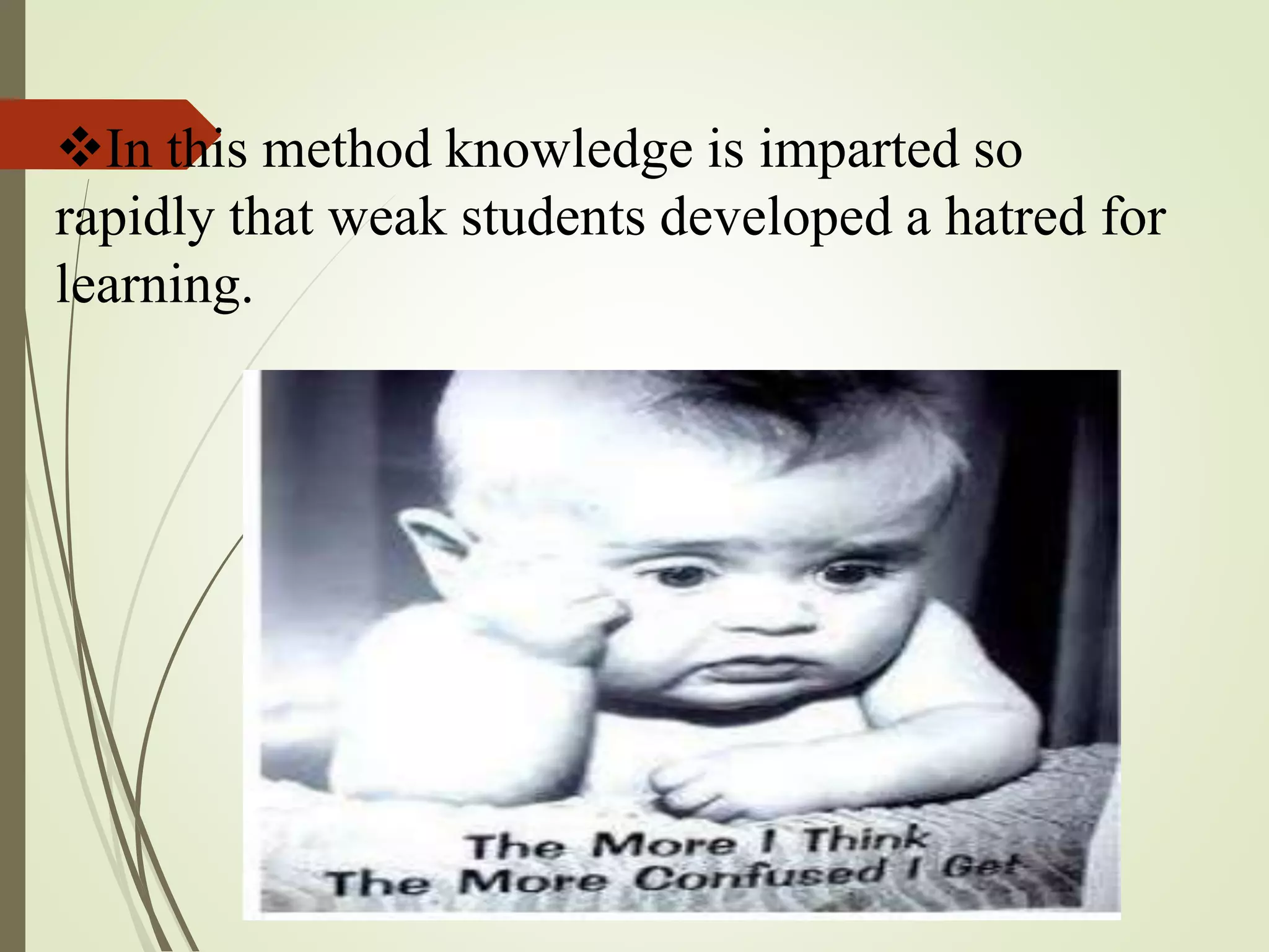 In this method knowledge is imparted so
rapidly that weak students developed a hatred for
learning.
 