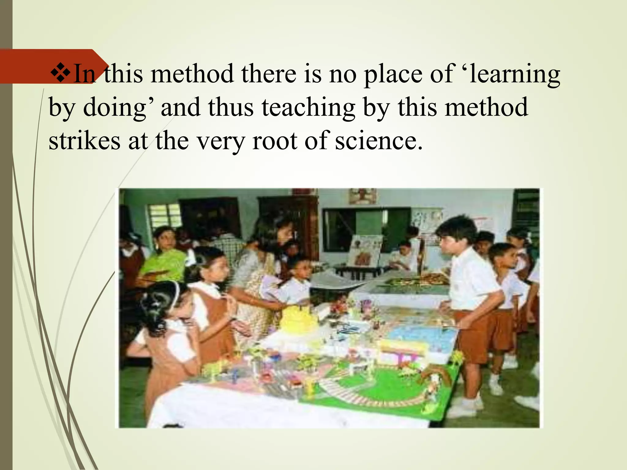 In this method there is no place of ‘learning
by doing’ and thus teaching by this method
strikes at the very root of science.
 
