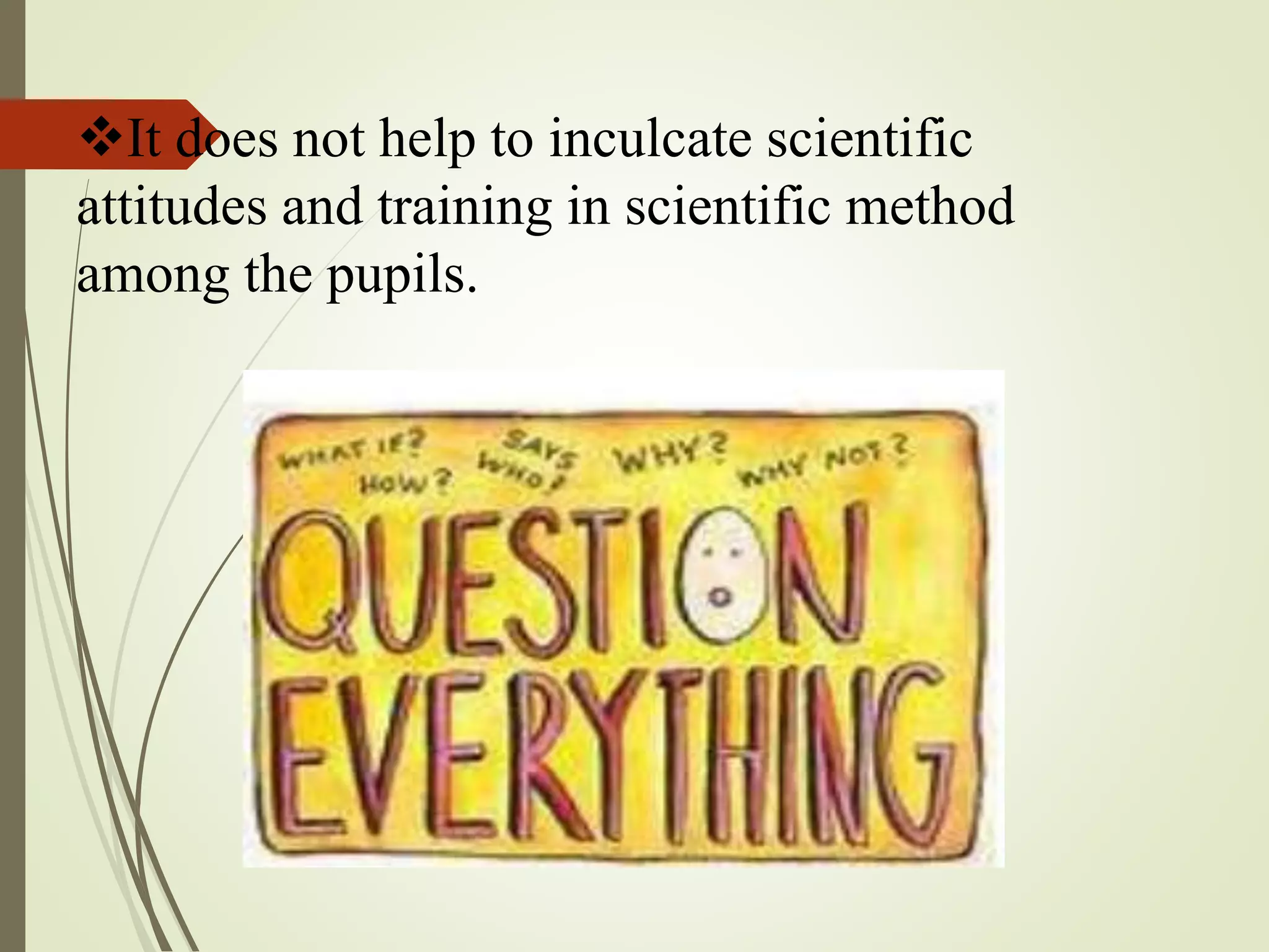 It does not help to inculcate scientific
attitudes and training in scientific method
among the pupils.
 