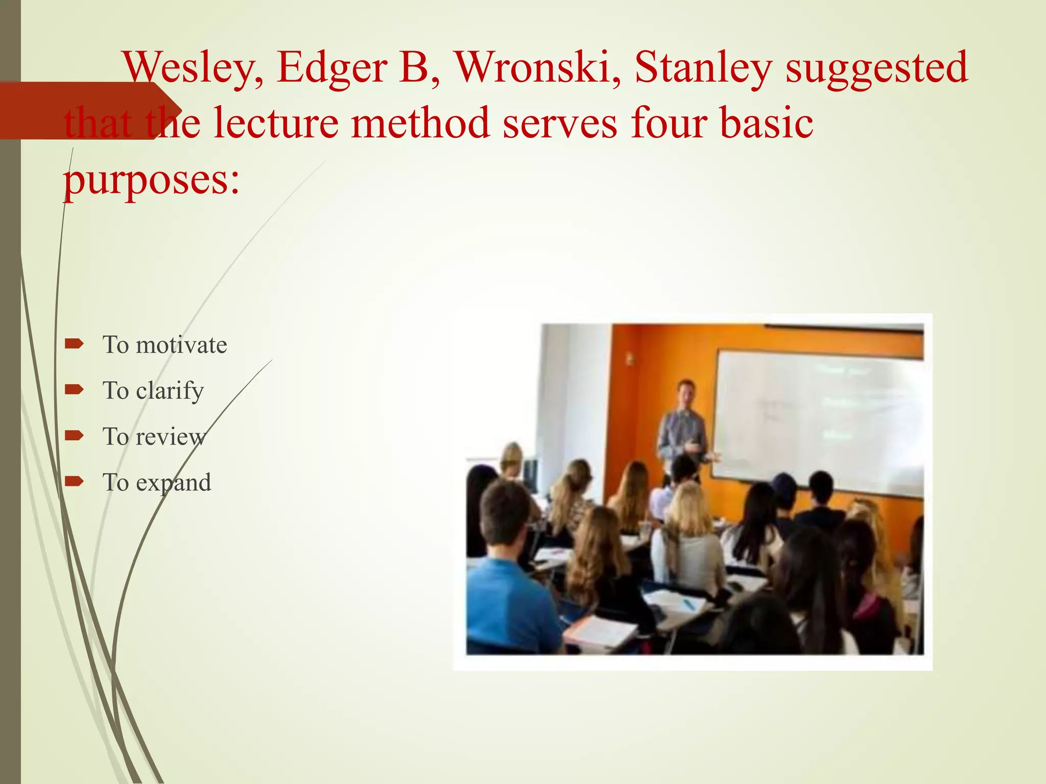 Wesley, Edger B, Wronski, Stanley suggested
that the lecture method serves four basic
purposes:
 To motivate
 To clarify
 To review
 To expand
 