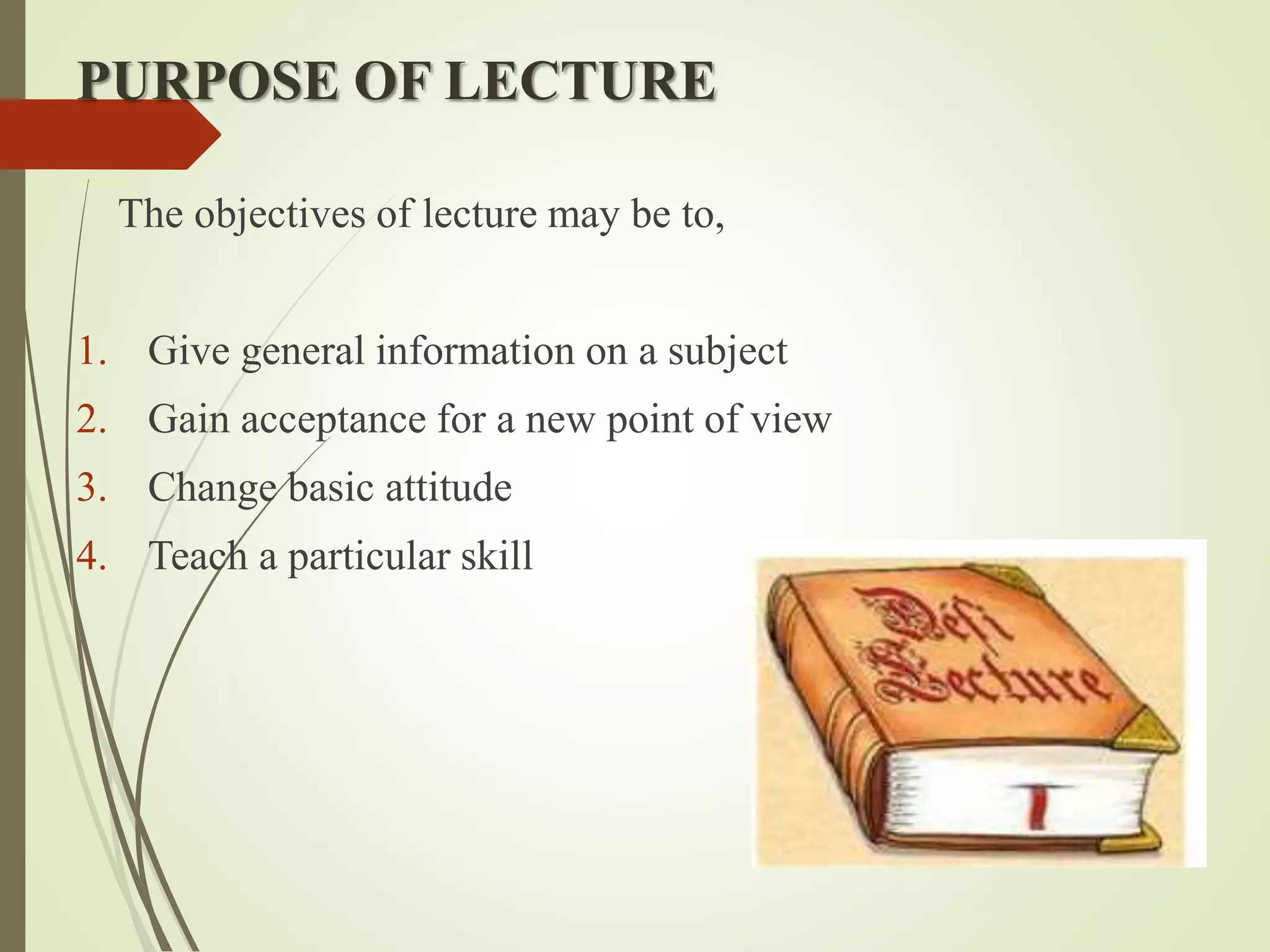 PURPOSE OF LECTURE
The objectives of lecture may be to,
1. Give general information on a subject
2. Gain acceptance for a new point of view
3. Change basic attitude
4. Teach a particular skill
 
