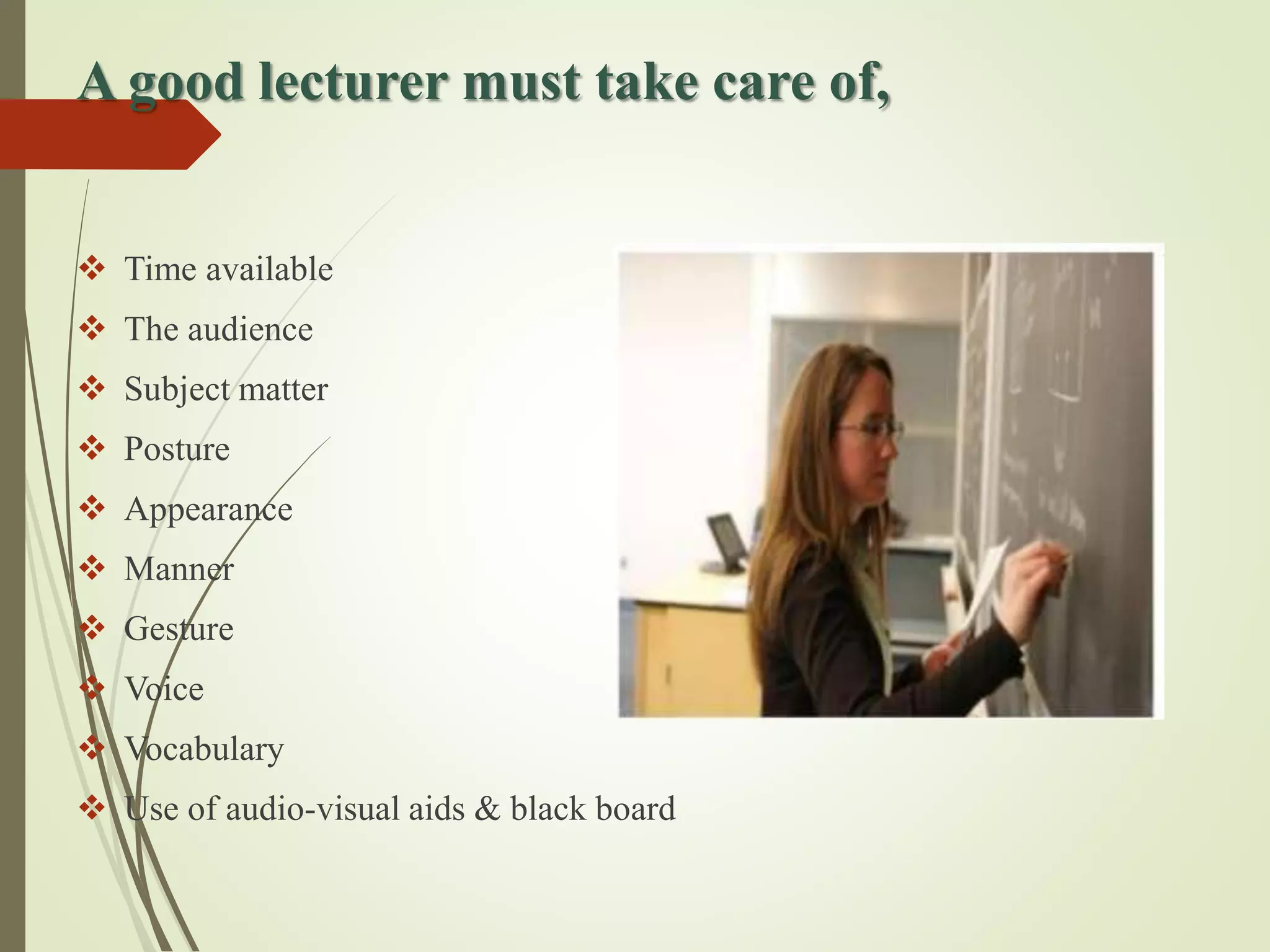 A good lecturer must take care of,
 Time available
 The audience
 Subject matter
 Posture
 Appearance
 Manner
 Gesture
 Voice
 Vocabulary
 Use of audio-visual aids & black board
 
