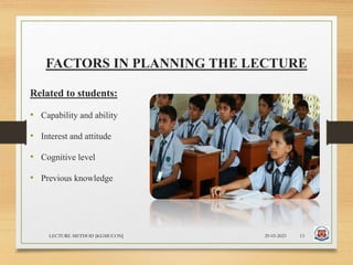 FACTORS IN PLANNING THE LECTURE
Related to students:
• Capability and ability
• Interest and attitude
• Cognitive level
• Previous knowledge
29-03-2023
LECTURE METHOD [KGMUCON] 13
 