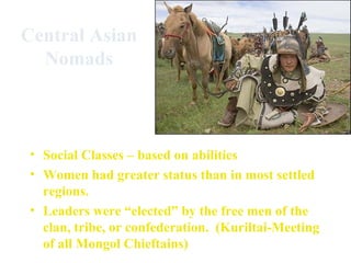 Central Asian
  Nomads



 • Social Classes – based on abilities
 • Women had greater status than in most settled
   regions.
 • Leaders were “elected” by the free men of the
   clan, tribe, or confederation. (Kuriltai-Meeting
   of all Mongol Chieftains)
 