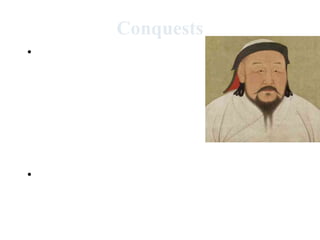 Conquests
• Under the leadership of
  Chinggis Khan, the
  combination of Mongol
  discipline, technology,
  strategy, and ruthlessness
  helped the Mongols take
  control of Central Asia, then
  Northern China.
• By Chinggis Khan’s death in
  1220s, Mongol armies had
  moved west into the Islamic
  lands and Central Europe.
 