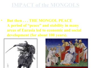 IMPACT of the MONGOLS
• Death & Destruction!
–

•

Especially in Islamic Persia in Baghdad

But then . . . THE MONGOL PEACE
A period of “peace” and stability in many
areas of Eurasia led to economic and social
development (for about 100 years).

 