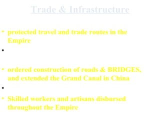 Trade & Infrastructure
Mongol rulers . . .
• protected travel and trade routes in the
Empire
• People moved to new places for Mongol
government and military posts
• ordered construction of roads & BRIDGES,
and extended the Grand Canal in China
• set up post offices/trading posts
• Skilled workers and artisans disbursed
throughout the Empire

 