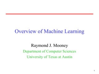 Overview of Machine Learning Raymond J. Mooney Department of Computer Sciences University of Texas at Austin 