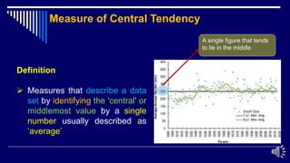 5
Definition
 Measures that describe a data
set by identifying the 'central' or
middlemost value by a single
number usually described as
‘average’
Measure of Central Tendency
A single figure that tends
to lie in the middle
 