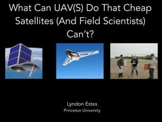 What Can UAV(S) Do That Cheap
Satellites (And Field Scientists)
Can’t?
Lyndon Estes
Princeton University
 