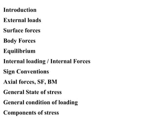 Introduction
External loads
Surface forces
Body Forces
Equilibrium
Internal loading / Internal Forces
Sign Conventions
Axial forces, SF, BM
General State of stress
General condition of loading
Components of stress
 