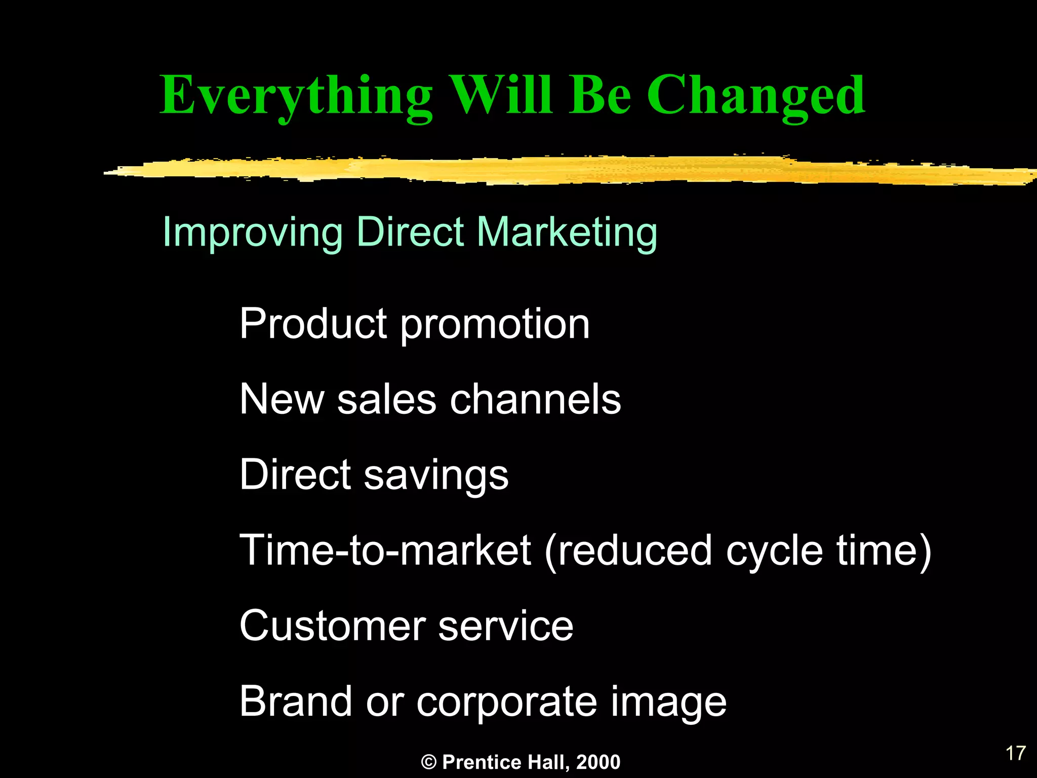 © Prentice Hall, 2000 17
Everything Will Be Changed
Product promotion
New sales channels
Direct savings
Time-to-market (reduced cycle time)
Customer service
Brand or corporate image
Improving Direct Marketing
 