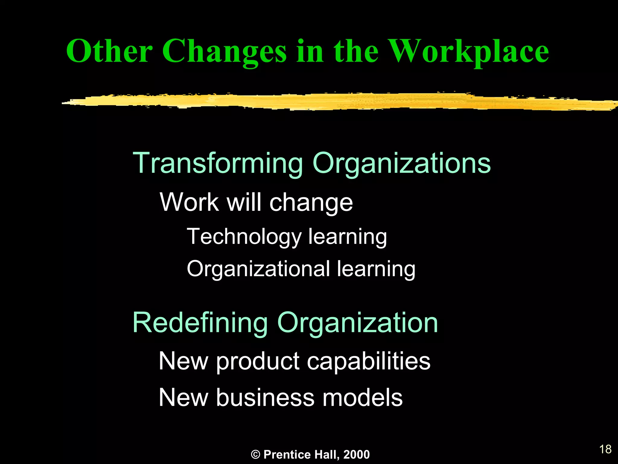 © Prentice Hall, 2000 18
Transforming Organizations
Work will change
Technology learning
Organizational learning
Redefining Organization
New product capabilities
New business models
Other Changes in the Workplace
 