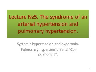 Lecture №5. The syndrome of an
arterial hypertension and
pulmonary hypertension.
Systemic hypertension and hypotonia.
Pulmonary hypertension and “Cor
pulmonale”.
1
 