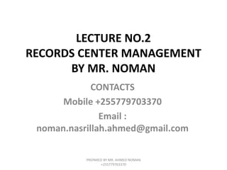 LECTURE NO.2
RECORDS CENTER MANAGEMENT
BY MR. NOMAN
CONTACTS
Mobile +255779703370
Email :
noman.nasrillah.ahmed@gmail.com
PREPARED BY MR. AHMED NOMAN
+255779703370
 