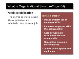 What Is Organizational Structure? (cont’d)
Division of labor:
• Makes efficient use of
employee skills
• Increases employee skills
through repetition
• Less between-job
downtime increases
productivity
• Specialized training is
more efficient
• Allows use of specialized
equipment
 